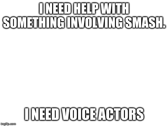 Voice actors for a smash bros movie, and a pixilated sprites for characters | I NEED HELP WITH SOMETHING INVOLVING SMASH. I NEED VOICE ACTORS | image tagged in blank white template | made w/ Imgflip meme maker