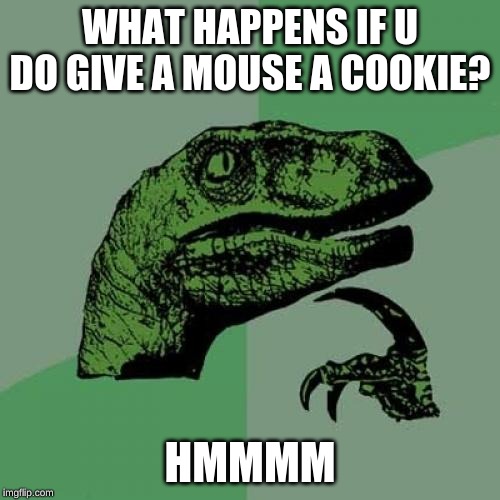 Philosoraptor Meme | WHAT HAPPENS IF U DO GIVE A MOUSE A COOKIE? HMMMM | image tagged in memes,philosoraptor | made w/ Imgflip meme maker