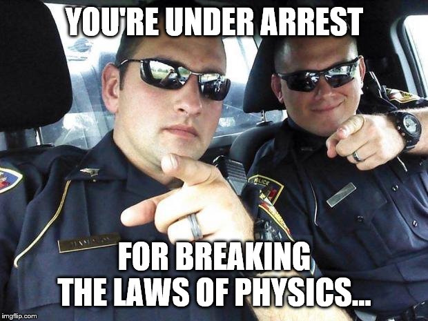 Cops | YOU'RE UNDER ARREST FOR BREAKING THE LAWS OF PHYSICS... | image tagged in cops | made w/ Imgflip meme maker
