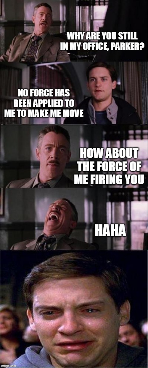 Peter Parker Cry Meme | WHY ARE YOU STILL IN MY OFFICE, PARKER? NO FORCE HAS BEEN APPLIED TO ME TO MAKE ME MOVE; HOW ABOUT THE FORCE OF ME FIRING YOU; HAHA | image tagged in memes,peter parker cry | made w/ Imgflip meme maker