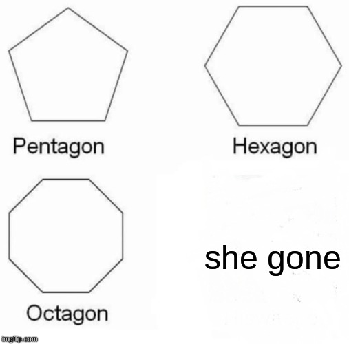 Pentagon Hexagon Octagon | she gone | image tagged in memes,pentagon hexagon octagon | made w/ Imgflip meme maker