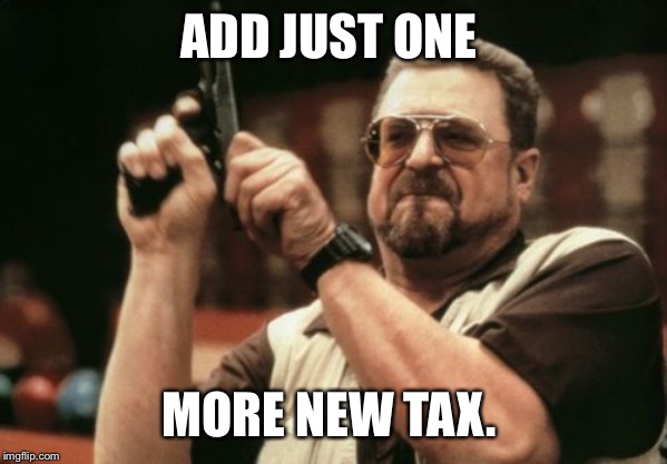 Am I The Only One Around Here Meme | ADD JUST ONE; MORE NEW TAX. | image tagged in memes,am i the only one around here | made w/ Imgflip meme maker