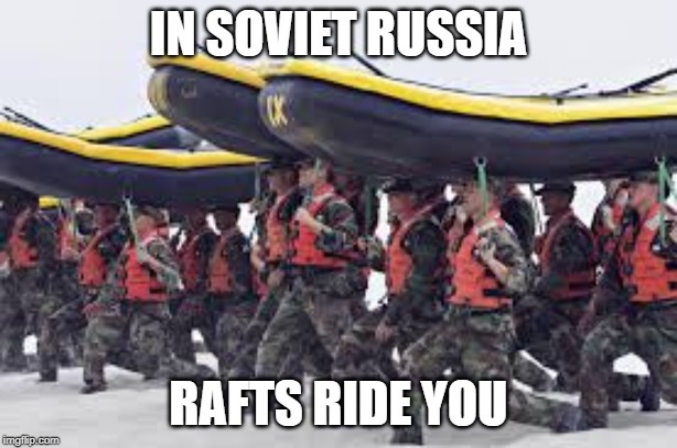 In soviet Russia rafts ride you | IN SOVIET RUSSIA; RAFTS RIDE YOU | image tagged in boat,funny,memes,in soviet russia,army | made w/ Imgflip meme maker