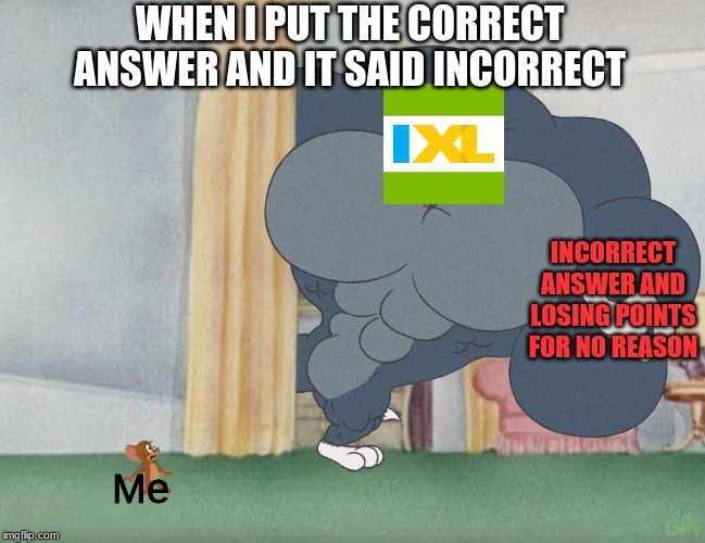 IXL SUCKS | WHEN I PUT THE CORRECT ANSWER AND IT SAID INCORRECT; INCORRECT ANSWER AND LOSING POINTS FOR NO REASON; Me | image tagged in buff tom vs jerry | made w/ Imgflip meme maker
