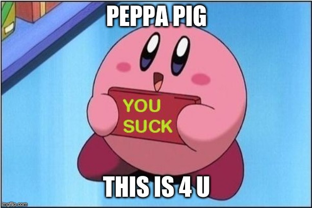 Kirby says You Suck | PEPPA PIG THIS IS 4 U | image tagged in kirby says you suck | made w/ Imgflip meme maker