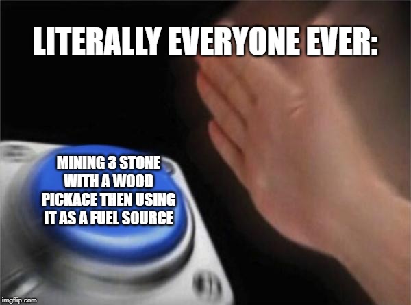 Blank Nut Button | LITERALLY EVERYONE EVER:; MINING 3 STONE WITH A WOOD PICKACE THEN USING IT AS A FUEL SOURCE | image tagged in memes,blank nut button | made w/ Imgflip meme maker