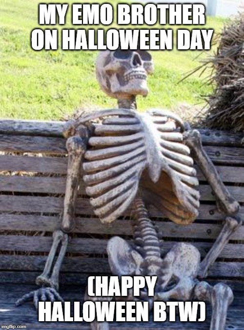 Waiting Skeleton Meme | MY EMO BROTHER ON HALLOWEEN DAY; (HAPPY HALLOWEEN BTW) | image tagged in memes,waiting skeleton | made w/ Imgflip meme maker