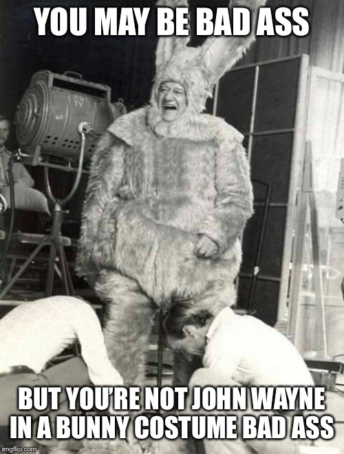 John Wayne Bunny | YOU MAY BE BAD ASS; BUT YOU’RE NOT JOHN WAYNE IN A BUNNY COSTUME BAD ASS | image tagged in john wayne | made w/ Imgflip meme maker