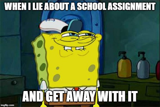 Don't You Squidward Meme | WHEN I LIE ABOUT A SCHOOL ASSIGNMENT; AND GET AWAY WITH IT | image tagged in memes,dont you squidward | made w/ Imgflip meme maker