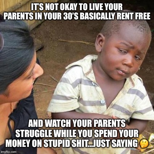 Third World Skeptical Kid | IT’S NOT OKAY TO LIVE YOUR PARENTS IN YOUR 30’S BASICALLY RENT FREE; AND WATCH YOUR PARENTS STRUGGLE WHILE YOU SPEND YOUR MONEY ON STUPID SHIT...JUST SAYING 🤔 | image tagged in memes,third world skeptical kid | made w/ Imgflip meme maker