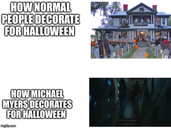 Blank White Template | HOW NORMAL PEOPLE DECORATE FOR HALLOWEEN; HOW MICHAEL MYERS DECORATES FOR HALLOWEEN | image tagged in blank white template | made w/ Imgflip meme maker