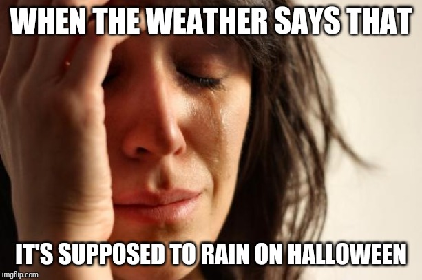 First World Problems | WHEN THE WEATHER SAYS THAT; IT'S SUPPOSED TO RAIN ON HALLOWEEN | image tagged in memes,first world problems | made w/ Imgflip meme maker