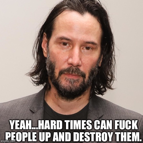 YEAH...HARD TIMES CAN FUCK PEOPLE UP AND DESTROY THEM. | made w/ Imgflip meme maker