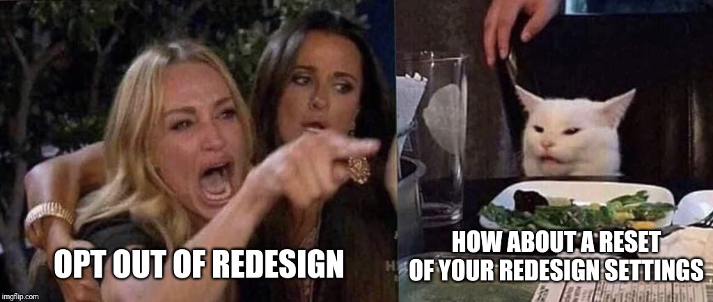 woman yelling at cat | OPT OUT OF REDESIGN; HOW ABOUT A RESET OF YOUR REDESIGN SETTINGS | image tagged in woman yelling at cat | made w/ Imgflip meme maker