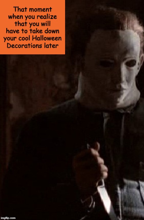 Every year. :/ | That moment when you realize that you will have to take down your cool Halloween Decorations later | image tagged in michael myers,halloween,i love halloween,memes | made w/ Imgflip meme maker