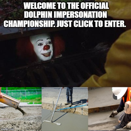 Pennywise Sewer Cover up | WELCOME TO THE OFFICIAL DOLPHIN IMPERSONATION CHAMPIONSHIP. JUST CLICK TO ENTER. | image tagged in pennywise sewer cover up | made w/ Imgflip meme maker