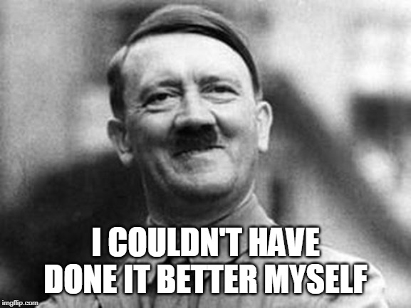 adolf hitler | I COULDN'T HAVE DONE IT BETTER MYSELF | image tagged in adolf hitler | made w/ Imgflip meme maker