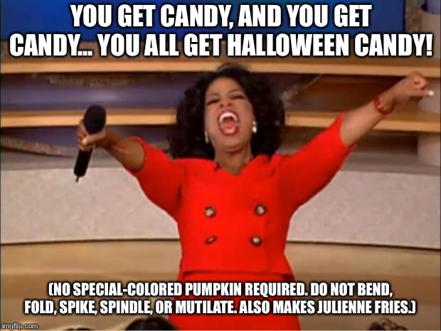 Oprah You Get A Meme | YOU GET CANDY, AND YOU GET CANDY... YOU ALL GET HALLOWEEN CANDY! (NO SPECIAL-COLORED PUMPKIN REQUIRED. DO NOT BEND, FOLD, SPIKE, SPINDLE, OR MUTILATE. ALSO MAKES JULIENNE FRIES.) | image tagged in memes,oprah you get a | made w/ Imgflip meme maker