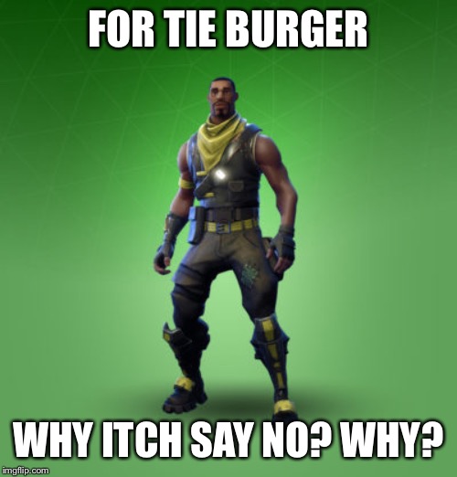 fortnite burger | FOR TIE BURGER; WHY ITCH SAY NO? WHY? | image tagged in fortnite burger | made w/ Imgflip meme maker