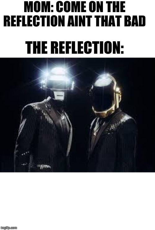 daft punk | MOM: COME ON THE REFLECTION AINT THAT BAD; THE REFLECTION: | image tagged in daft punk | made w/ Imgflip meme maker