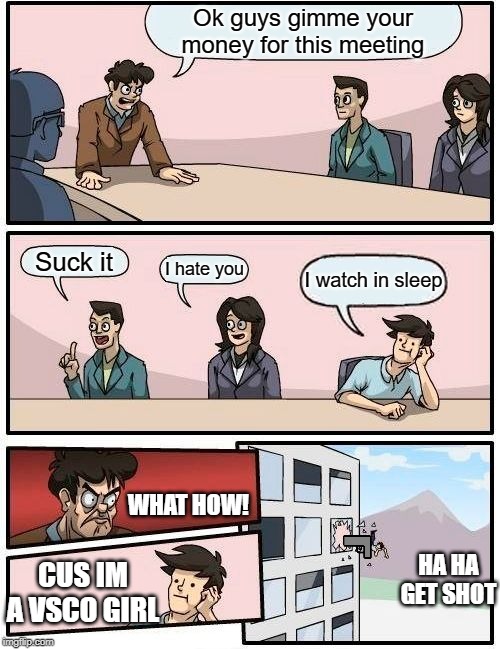 Boardroom Meeting Suggestion Meme | Ok guys gimme your money for this meeting; Suck it; I hate you; I watch in sleep; WHAT HOW! HA HA GET SHOT; CUS IM A VSCO GIRL | image tagged in memes,boardroom meeting suggestion | made w/ Imgflip meme maker