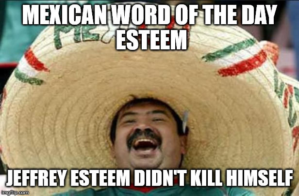 mexican word of the day | MEXICAN WORD OF THE DAY
 ESTEEM; JEFFREY ESTEEM DIDN'T KILL HIMSELF | image tagged in mexican word of the day | made w/ Imgflip meme maker