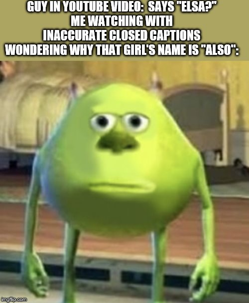 Mike Wazowski Face Swap | GUY IN YOUTUBE VIDEO:  SAYS "ELSA?"
ME WATCHING WITH INACCURATE CLOSED CAPTIONS WONDERING WHY THAT GIRL'S NAME IS "ALSO": | image tagged in mike wazowski face swap | made w/ Imgflip meme maker