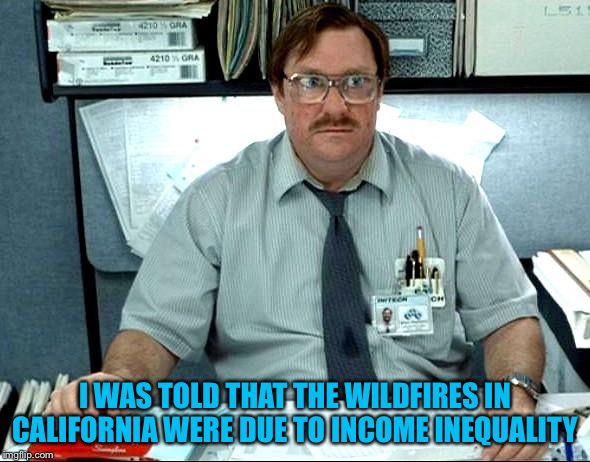 I Was Told There Would Be | I WAS TOLD THAT THE WILDFIRES IN CALIFORNIA WERE DUE TO INCOME INEQUALITY | image tagged in memes,i was told there would be | made w/ Imgflip meme maker