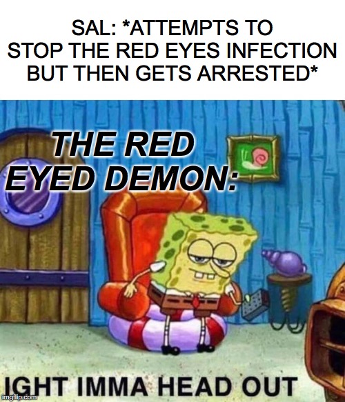 Spongebob Ight Imma Head Out Meme | THE RED EYED DEMON:; SAL: *ATTEMPTS TO STOP THE RED EYES INFECTION BUT THEN GETS ARRESTED* | image tagged in memes,spongebob ight imma head out | made w/ Imgflip meme maker