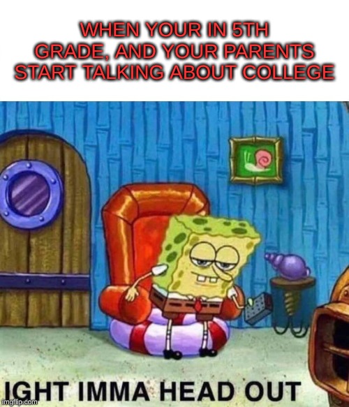 College kids | WHEN YOUR IN 5TH GRADE, AND YOUR PARENTS START TALKING ABOUT COLLEGE | image tagged in memes,spongebob ight imma head out,funny | made w/ Imgflip meme maker