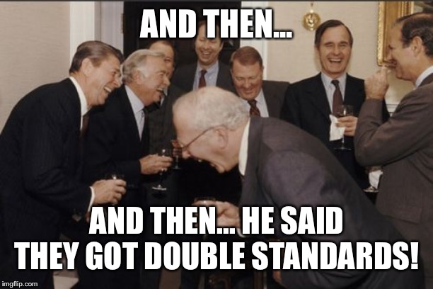 Laughing Men In Suits Meme | AND THEN... AND THEN... HE SAID THEY GOT DOUBLE STANDARDS! | image tagged in memes,laughing men in suits | made w/ Imgflip meme maker