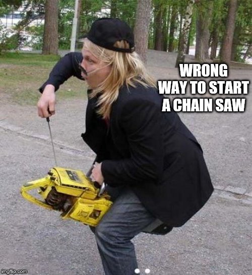 wrong way to start a chain saw | WRONG WAY TO START A CHAIN SAW | image tagged in chain saw | made w/ Imgflip meme maker