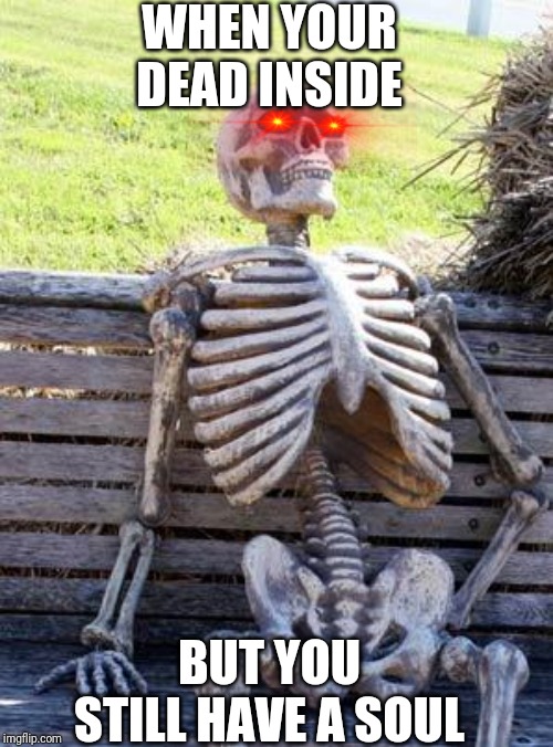 Waiting Skeleton Meme | WHEN YOUR DEAD INSIDE; BUT YOU STILL HAVE A SOUL | image tagged in memes,waiting skeleton | made w/ Imgflip meme maker