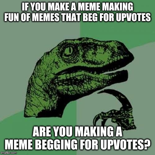 paradoxical | IF YOU MAKE A MEME MAKING FUN OF MEMES THAT BEG FOR UPVOTES; ARE YOU MAKING A MEME BEGGING FOR UPVOTES? | image tagged in memes,philosoraptor,meme,upvotes | made w/ Imgflip meme maker