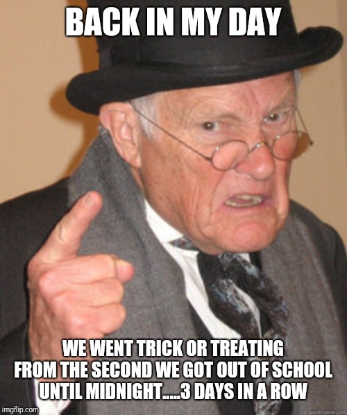Back In My Day Meme | BACK IN MY DAY; WE WENT TRICK OR TREATING FROM THE SECOND WE GOT OUT OF SCHOOL UNTIL MIDNIGHT.....3 DAYS IN A ROW | image tagged in memes,back in my day | made w/ Imgflip meme maker