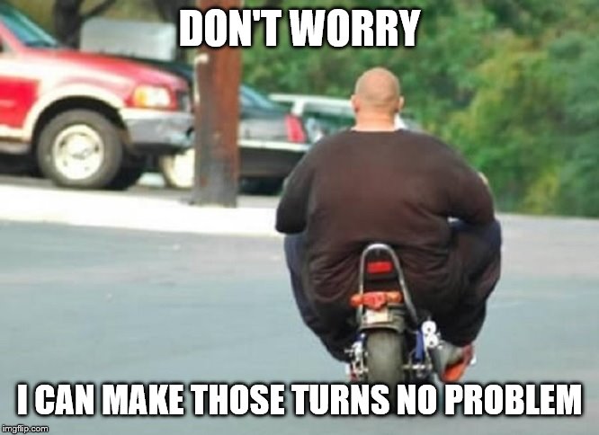 Fat Biker | DON'T WORRY I CAN MAKE THOSE TURNS NO PROBLEM | image tagged in fat biker | made w/ Imgflip meme maker