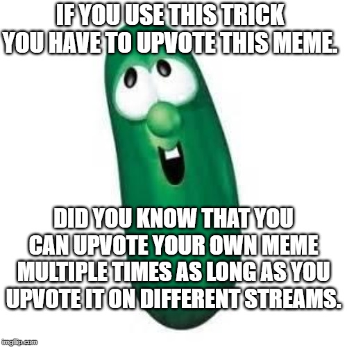 use this trick as long as you upvote this meme. | IF YOU USE THIS TRICK YOU HAVE TO UPVOTE THIS MEME. DID YOU KNOW THAT YOU CAN UPVOTE YOUR OWN MEME MULTIPLE TIMES AS LONG AS YOU UPVOTE IT ON DIFFERENT STREAMS. | image tagged in larry the cucumber did you know | made w/ Imgflip meme maker