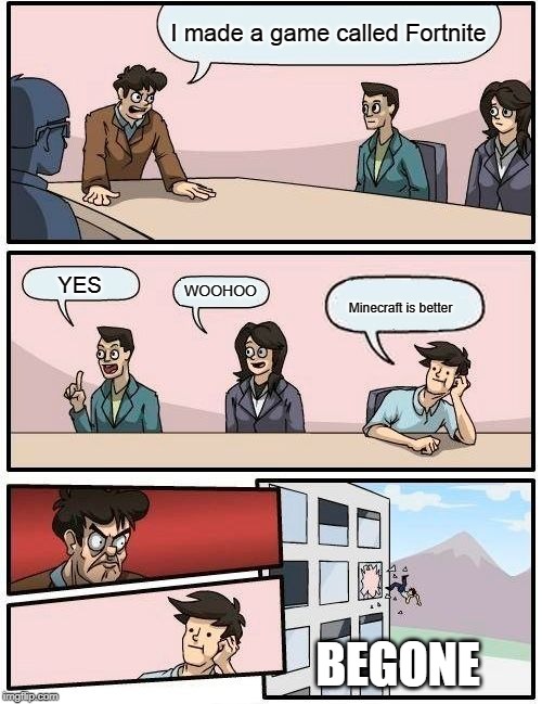 Boardroom Meeting Suggestion | I made a game called Fortnite; YES; WOOHOO; Minecraft is better; BEGONE | image tagged in memes,boardroom meeting suggestion | made w/ Imgflip meme maker