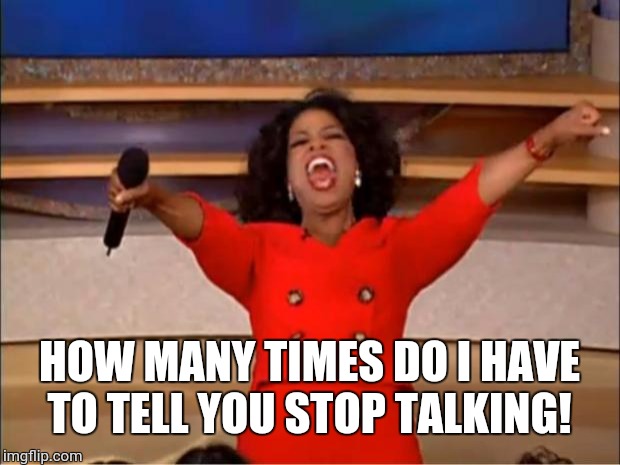 Oprah You Get A | HOW MANY TIMES DO I HAVE TO TELL YOU STOP TALKING! | image tagged in memes,oprah you get a | made w/ Imgflip meme maker