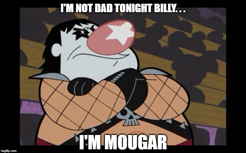 Mougar | I'M NOT DAD TONIGHT BILLY. . . I'M MOUGAR | image tagged in mougar,battle of the bands,billy's dad,grim adventures of billy and mandy,billy,dad | made w/ Imgflip meme maker