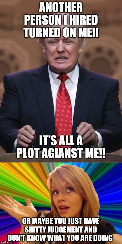 ANOTHER PERSON I HIRED TURNED ON ME!! IT'S ALL A PLOT AGIANST ME!! OR MAYBE YOU JUST HAVE SHITTY JUDGEMENT AND DON'T KNOW WHAT YOU ARE DOING | image tagged in donald trump,memes,dumb blonde | made w/ Imgflip meme maker