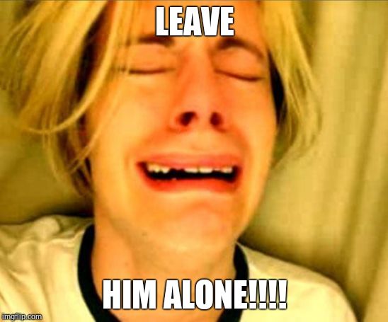 Leave Britney Alone | LEAVE HIM ALONE!!!! | image tagged in leave britney alone | made w/ Imgflip meme maker