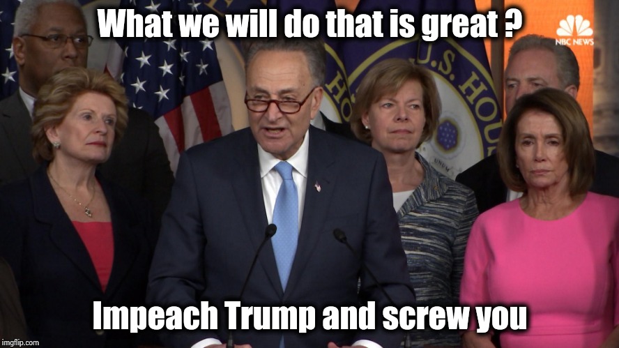 All their great accomplishments since 2016 | What we will do that is great ? Impeach Trump and screw you | image tagged in democrat congressmen,politicians suck,nevertrump,morons,the good old days,c'mon do something | made w/ Imgflip meme maker