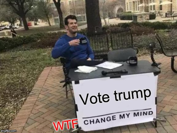 Change My Mind | Vote trump; WTF | image tagged in memes,change my mind | made w/ Imgflip meme maker