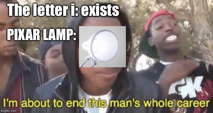 I’m about to end this man’s whole career | The letter i: exists; PIXAR LAMP: | image tagged in im about to end this mans whole career | made w/ Imgflip meme maker