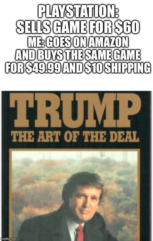 PLAYSTATION: SELLS GAME FOR $60; ME: GOES ON AMAZON AND BUYS THE SAME GAME FOR $49.99 AND $10 SHIPPING | image tagged in trump the art of the deal | made w/ Imgflip meme maker