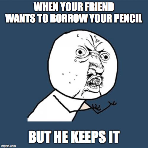 Y U No Meme | WHEN YOUR FRIEND WANTS TO BORROW YOUR PENCIL; BUT HE KEEPS IT | image tagged in memes,y u no | made w/ Imgflip meme maker