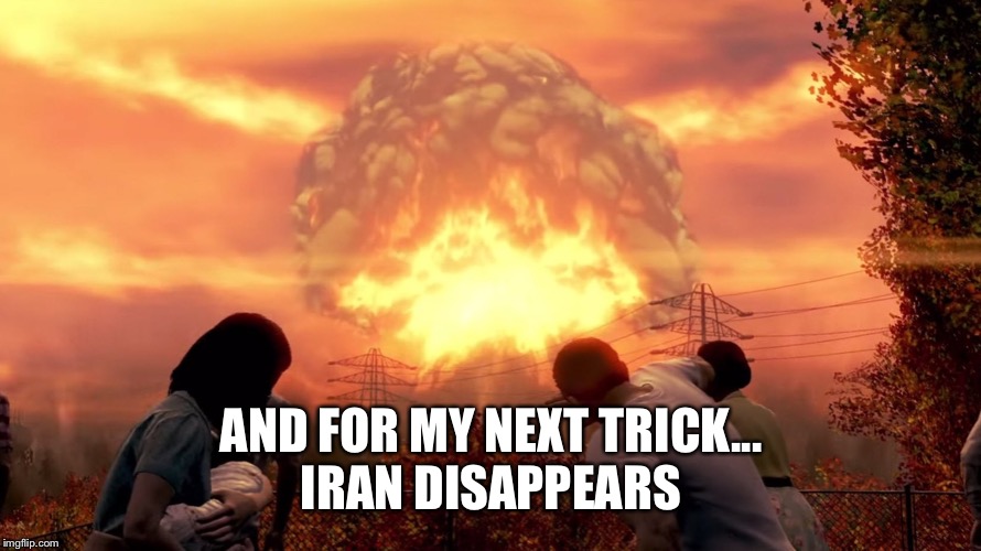 Fallout 4 Mushroom Cloud | AND FOR MY NEXT TRICK...
IRAN DISAPPEARS | image tagged in fallout 4 mushroom cloud | made w/ Imgflip meme maker