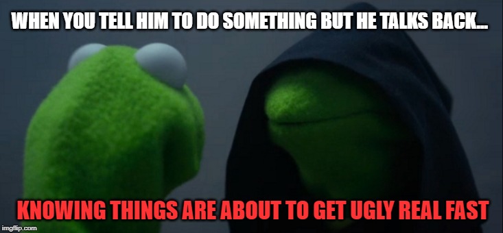 Evil Kermit Meme | WHEN YOU TELL HIM TO DO SOMETHING BUT HE TALKS BACK... KNOWING THINGS ARE ABOUT TO GET UGLY REAL FAST | image tagged in memes,evil kermit | made w/ Imgflip meme maker