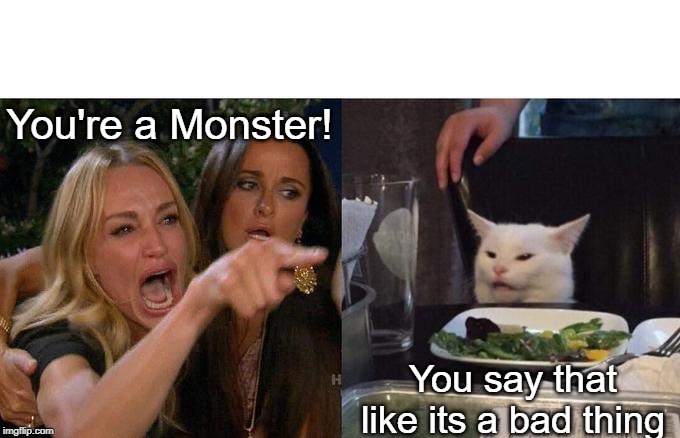 Woman Yelling At Cat | You're a Monster! You say that like its a bad thing | image tagged in memes,woman yelling at a cat | made w/ Imgflip meme maker